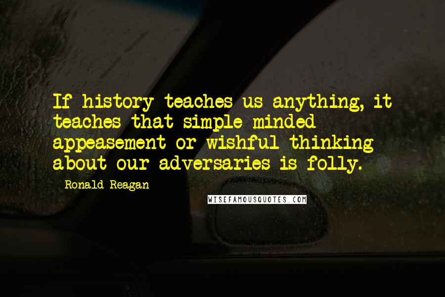 Ronald Reagan Quotes: If history teaches us anything, it teaches that simple-minded appeasement or wishful thinking about our adversaries is folly.