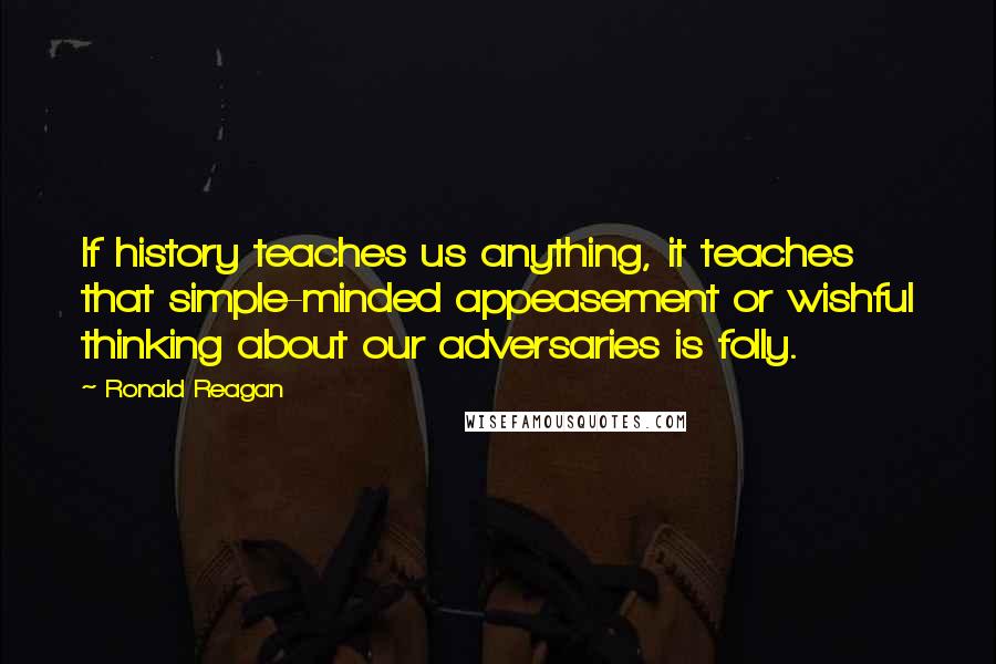 Ronald Reagan Quotes: If history teaches us anything, it teaches that simple-minded appeasement or wishful thinking about our adversaries is folly.