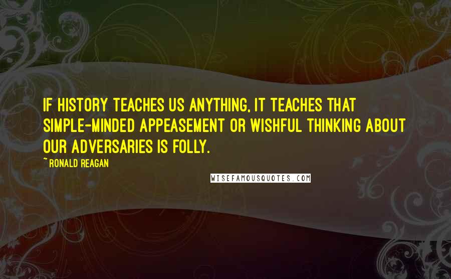 Ronald Reagan Quotes: If history teaches us anything, it teaches that simple-minded appeasement or wishful thinking about our adversaries is folly.