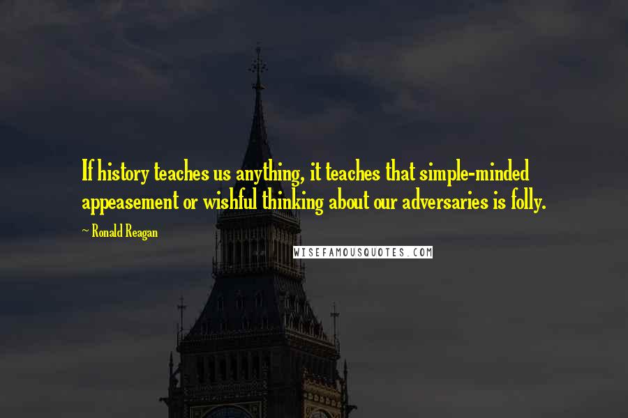 Ronald Reagan Quotes: If history teaches us anything, it teaches that simple-minded appeasement or wishful thinking about our adversaries is folly.