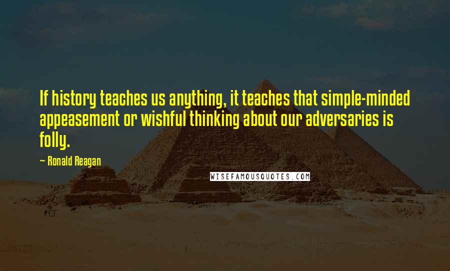 Ronald Reagan Quotes: If history teaches us anything, it teaches that simple-minded appeasement or wishful thinking about our adversaries is folly.