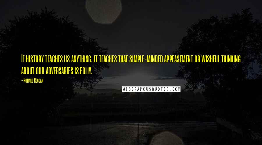 Ronald Reagan Quotes: If history teaches us anything, it teaches that simple-minded appeasement or wishful thinking about our adversaries is folly.