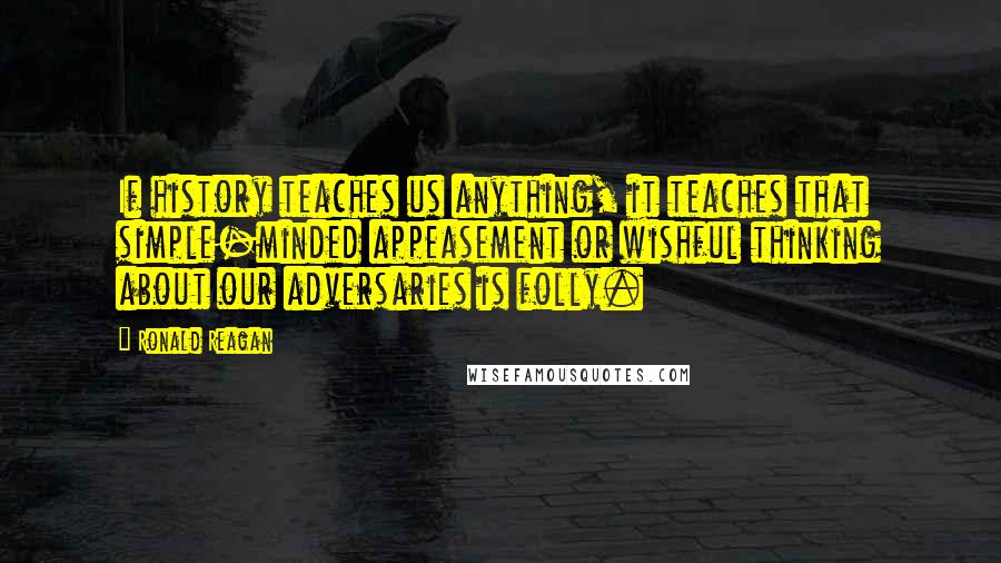 Ronald Reagan Quotes: If history teaches us anything, it teaches that simple-minded appeasement or wishful thinking about our adversaries is folly.