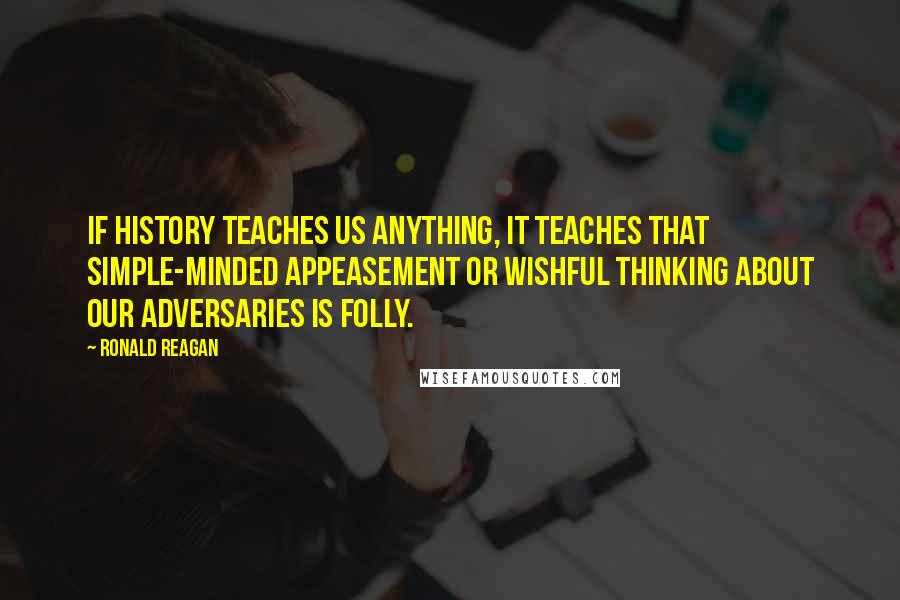 Ronald Reagan Quotes: If history teaches us anything, it teaches that simple-minded appeasement or wishful thinking about our adversaries is folly.