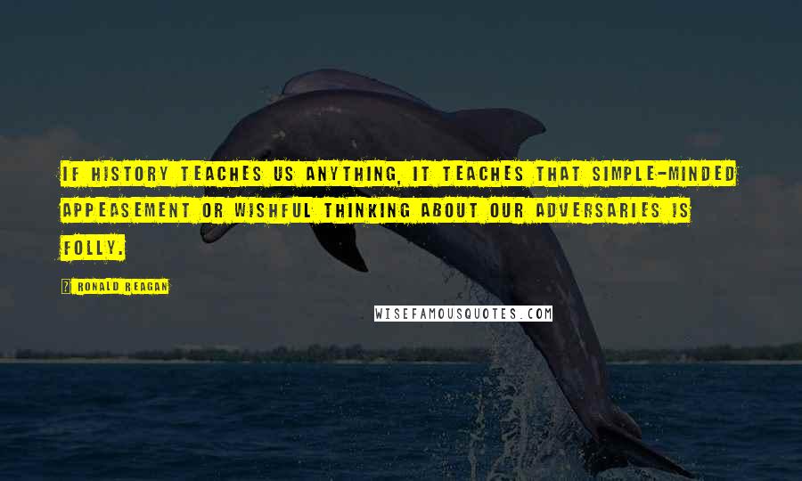 Ronald Reagan Quotes: If history teaches us anything, it teaches that simple-minded appeasement or wishful thinking about our adversaries is folly.