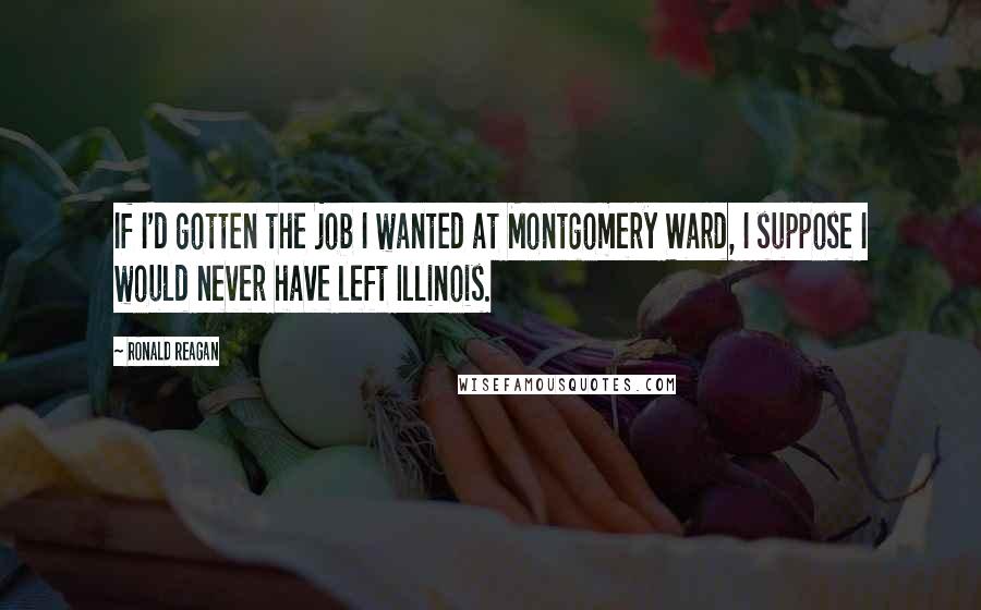 Ronald Reagan Quotes: If I'd gotten the job I wanted at Montgomery Ward, I suppose I would never have left Illinois.