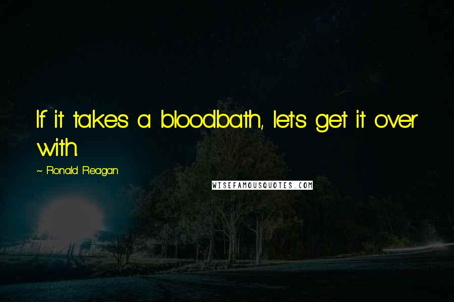 Ronald Reagan Quotes: If it takes a bloodbath, let's get it over with.