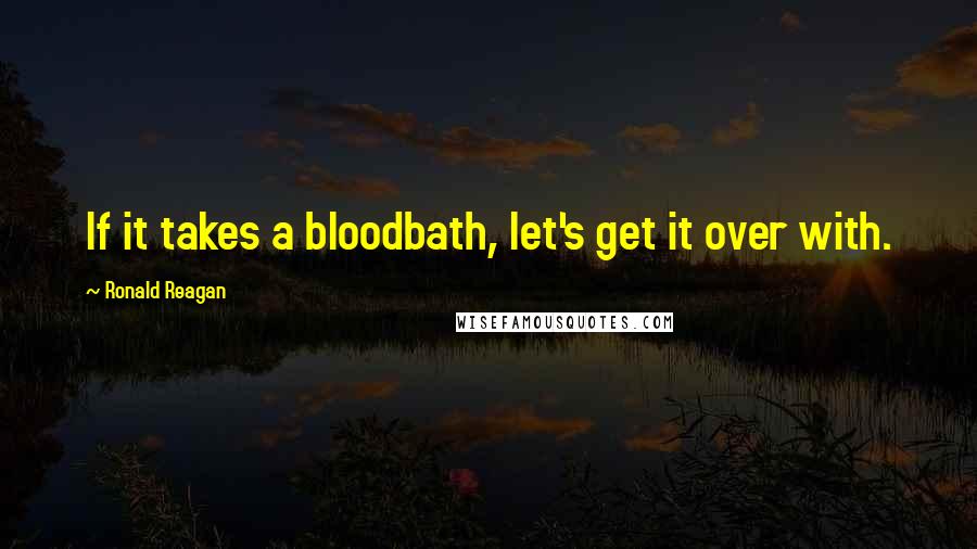 Ronald Reagan Quotes: If it takes a bloodbath, let's get it over with.