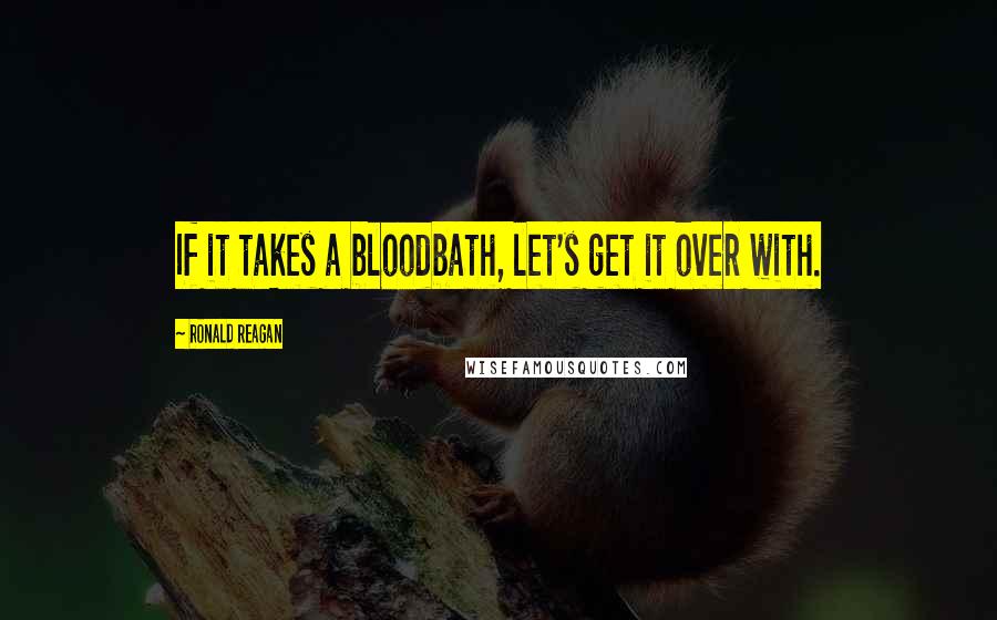Ronald Reagan Quotes: If it takes a bloodbath, let's get it over with.
