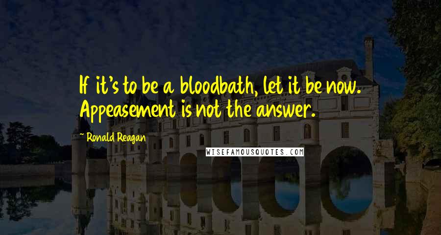 Ronald Reagan Quotes: If it's to be a bloodbath, let it be now. Appeasement is not the answer.