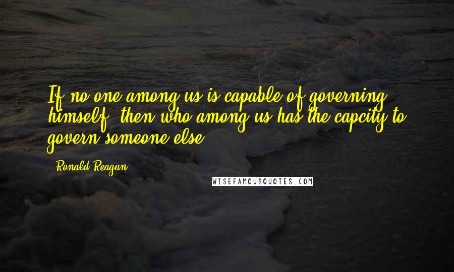 Ronald Reagan Quotes: If no one among us is capable of governing himself, then who among us has the capcity to govern someone else.