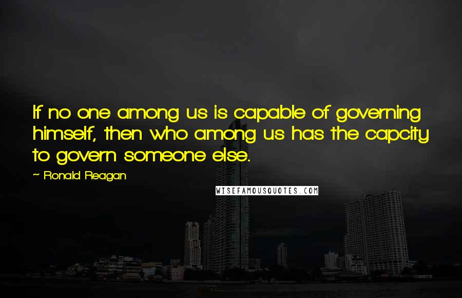 Ronald Reagan Quotes: If no one among us is capable of governing himself, then who among us has the capcity to govern someone else.