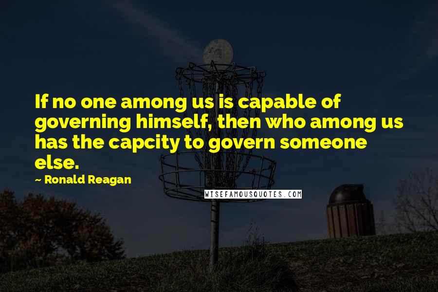 Ronald Reagan Quotes: If no one among us is capable of governing himself, then who among us has the capcity to govern someone else.