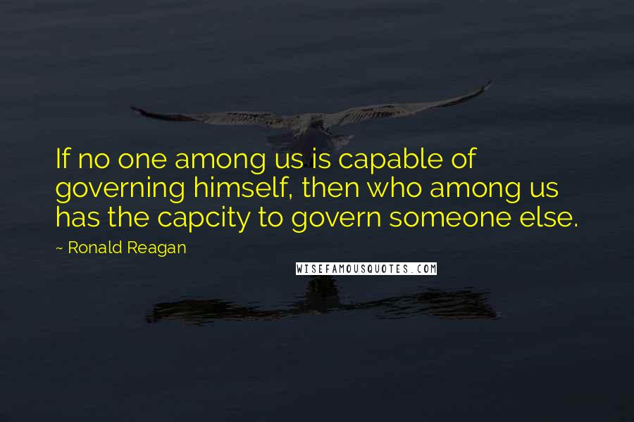 Ronald Reagan Quotes: If no one among us is capable of governing himself, then who among us has the capcity to govern someone else.