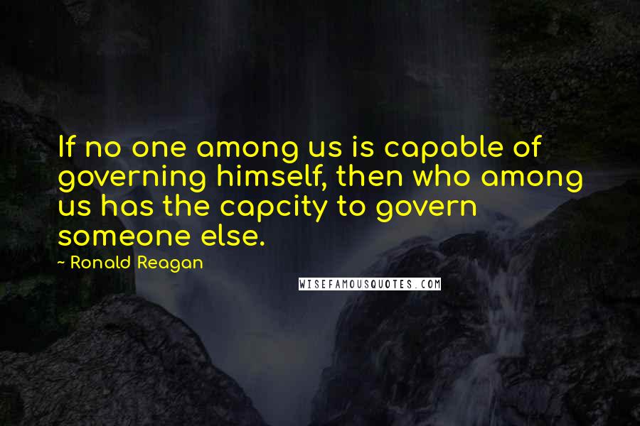 Ronald Reagan Quotes: If no one among us is capable of governing himself, then who among us has the capcity to govern someone else.