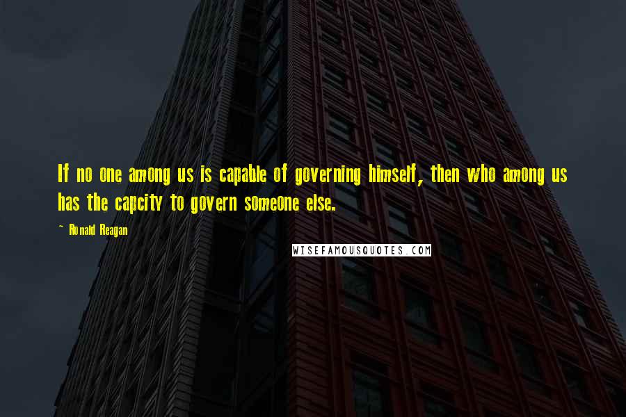 Ronald Reagan Quotes: If no one among us is capable of governing himself, then who among us has the capcity to govern someone else.