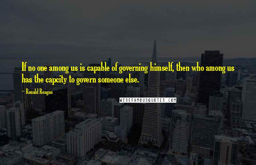 Ronald Reagan Quotes: If no one among us is capable of governing himself, then who among us has the capcity to govern someone else.