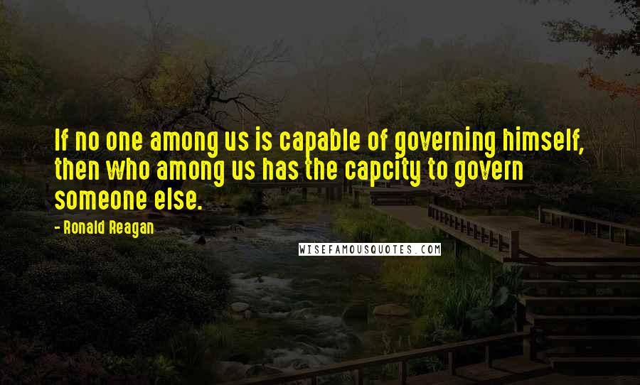 Ronald Reagan Quotes: If no one among us is capable of governing himself, then who among us has the capcity to govern someone else.