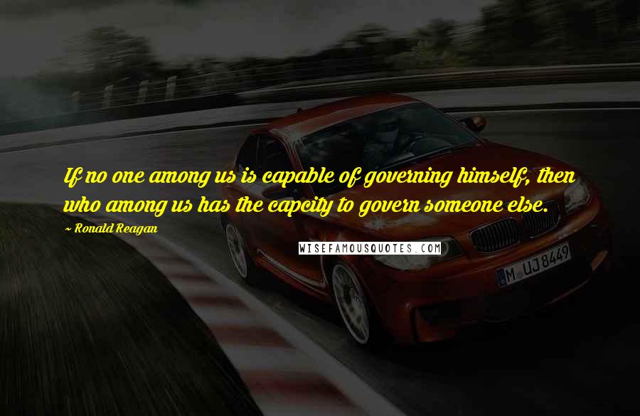 Ronald Reagan Quotes: If no one among us is capable of governing himself, then who among us has the capcity to govern someone else.