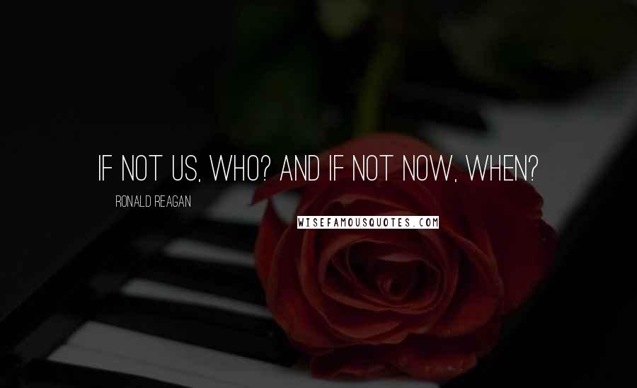 Ronald Reagan Quotes: If not us, who? And if not now, when?