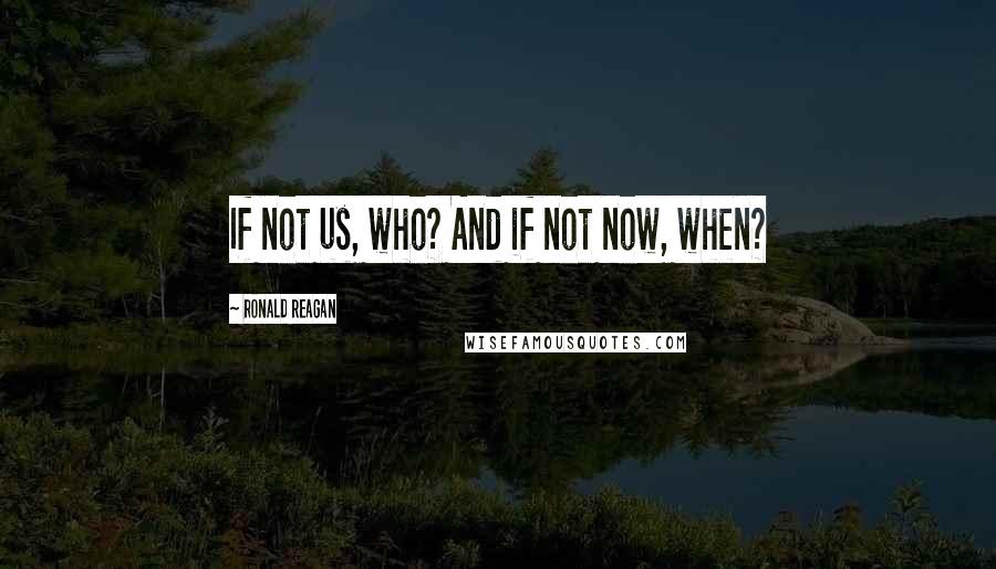 Ronald Reagan Quotes: If not us, who? And if not now, when?