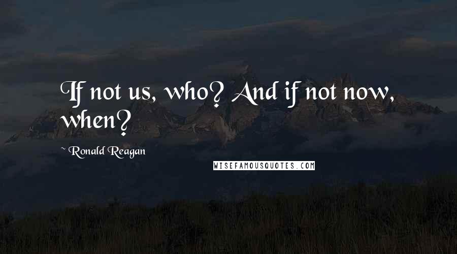 Ronald Reagan Quotes: If not us, who? And if not now, when?