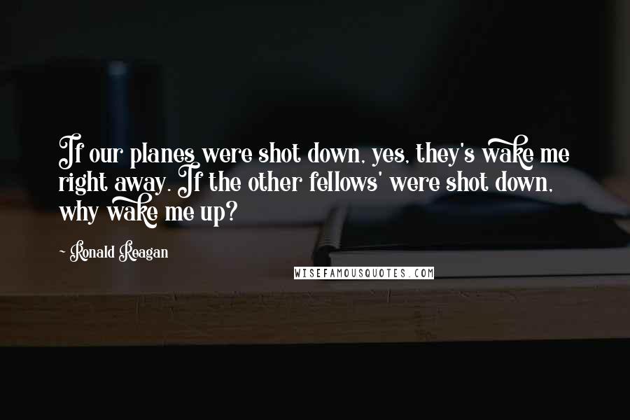 Ronald Reagan Quotes: If our planes were shot down, yes, they's wake me right away. If the other fellows' were shot down, why wake me up?