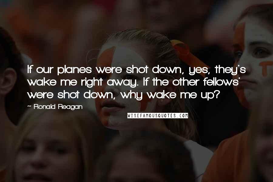 Ronald Reagan Quotes: If our planes were shot down, yes, they's wake me right away. If the other fellows' were shot down, why wake me up?