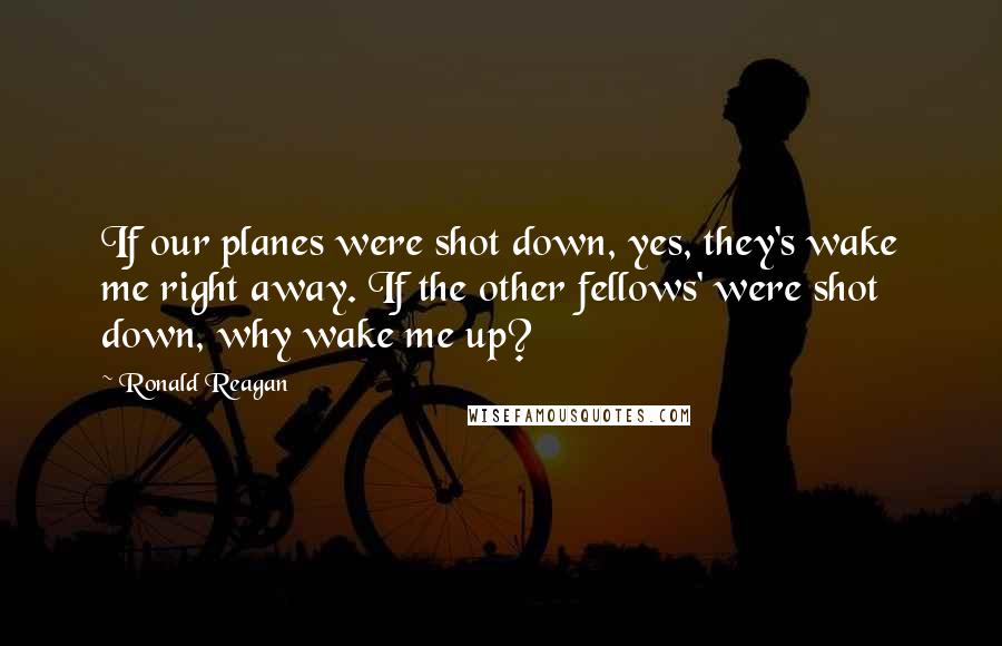 Ronald Reagan Quotes: If our planes were shot down, yes, they's wake me right away. If the other fellows' were shot down, why wake me up?