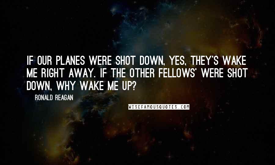 Ronald Reagan Quotes: If our planes were shot down, yes, they's wake me right away. If the other fellows' were shot down, why wake me up?