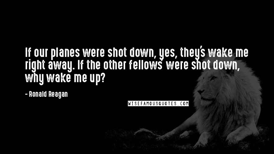 Ronald Reagan Quotes: If our planes were shot down, yes, they's wake me right away. If the other fellows' were shot down, why wake me up?