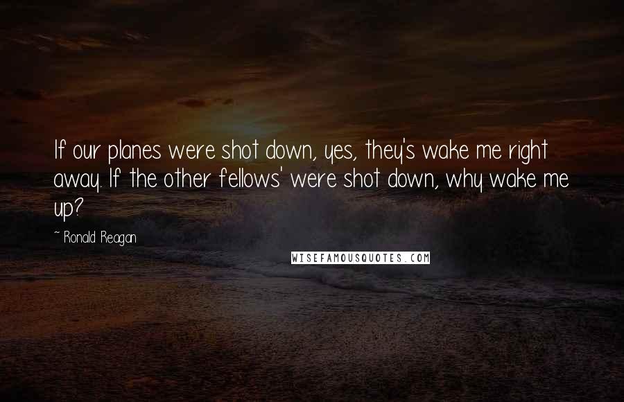 Ronald Reagan Quotes: If our planes were shot down, yes, they's wake me right away. If the other fellows' were shot down, why wake me up?