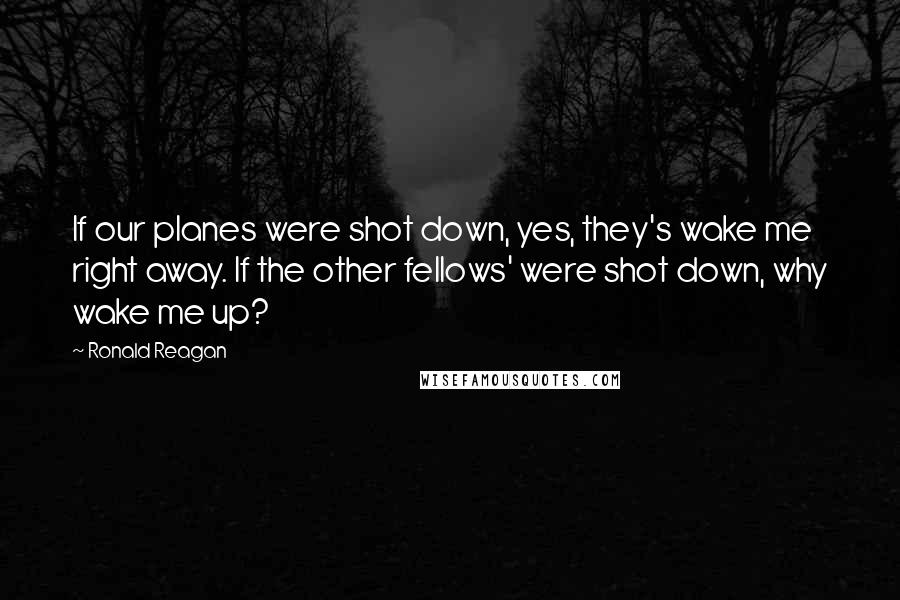 Ronald Reagan Quotes: If our planes were shot down, yes, they's wake me right away. If the other fellows' were shot down, why wake me up?