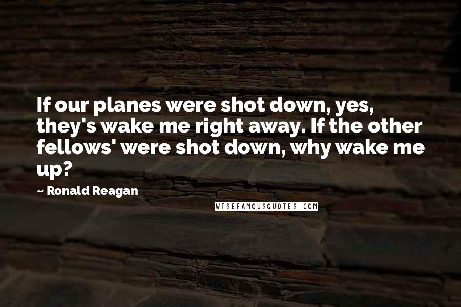 Ronald Reagan Quotes: If our planes were shot down, yes, they's wake me right away. If the other fellows' were shot down, why wake me up?