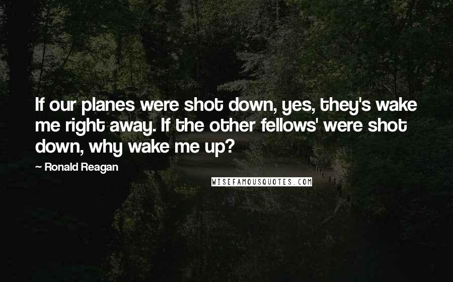 Ronald Reagan Quotes: If our planes were shot down, yes, they's wake me right away. If the other fellows' were shot down, why wake me up?