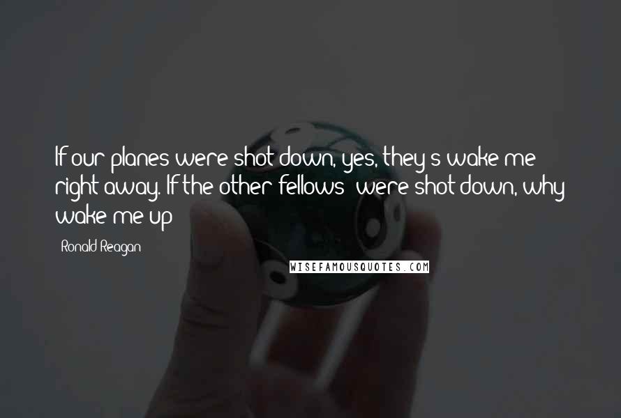 Ronald Reagan Quotes: If our planes were shot down, yes, they's wake me right away. If the other fellows' were shot down, why wake me up?