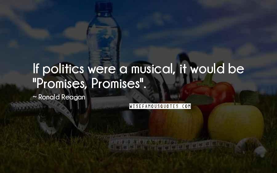 Ronald Reagan Quotes: If politics were a musical, it would be "Promises, Promises".