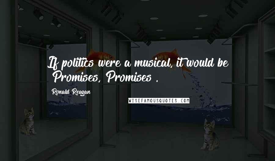 Ronald Reagan Quotes: If politics were a musical, it would be "Promises, Promises".