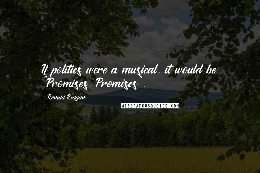 Ronald Reagan Quotes: If politics were a musical, it would be "Promises, Promises".