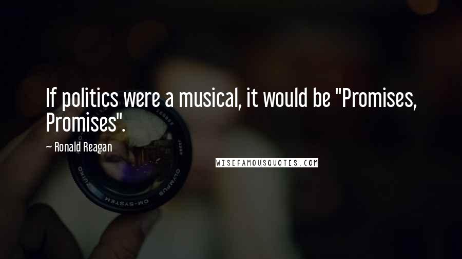 Ronald Reagan Quotes: If politics were a musical, it would be "Promises, Promises".