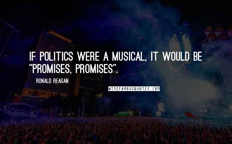 Ronald Reagan Quotes: If politics were a musical, it would be "Promises, Promises".