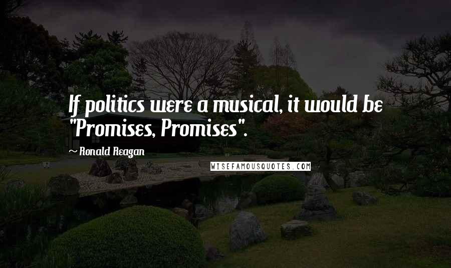 Ronald Reagan Quotes: If politics were a musical, it would be "Promises, Promises".