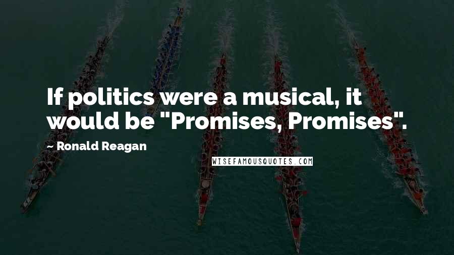 Ronald Reagan Quotes: If politics were a musical, it would be "Promises, Promises".