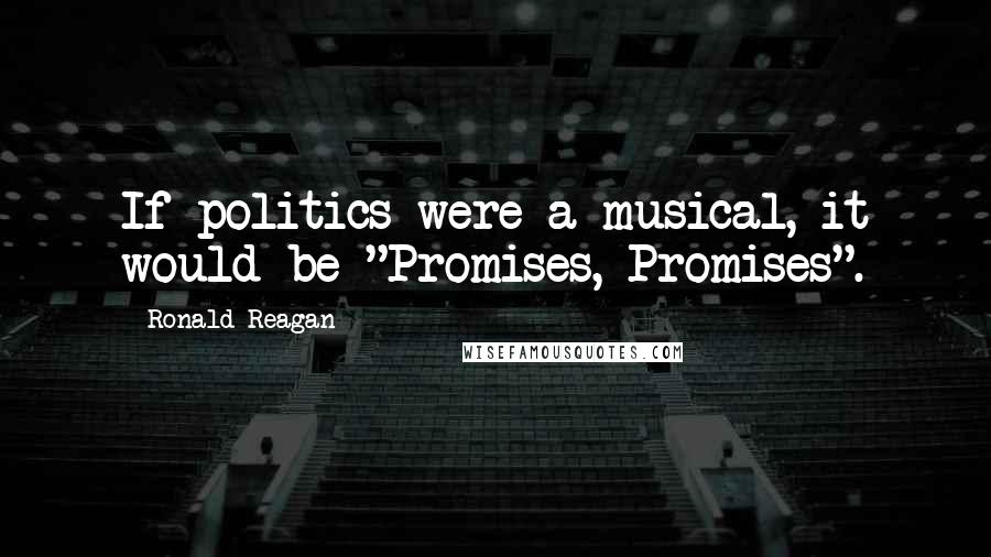 Ronald Reagan Quotes: If politics were a musical, it would be "Promises, Promises".