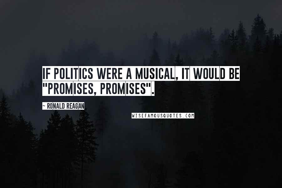Ronald Reagan Quotes: If politics were a musical, it would be "Promises, Promises".