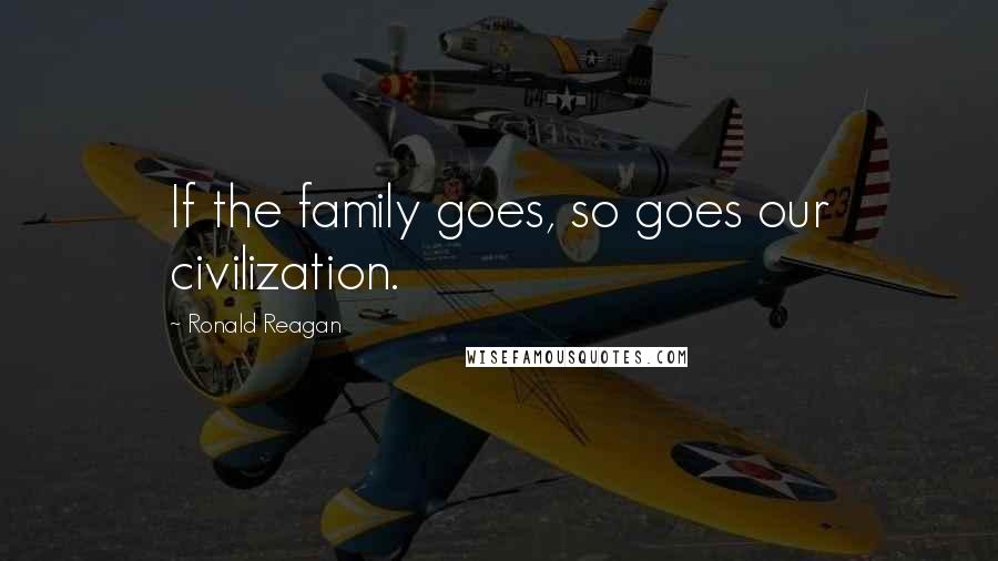 Ronald Reagan Quotes: If the family goes, so goes our civilization.