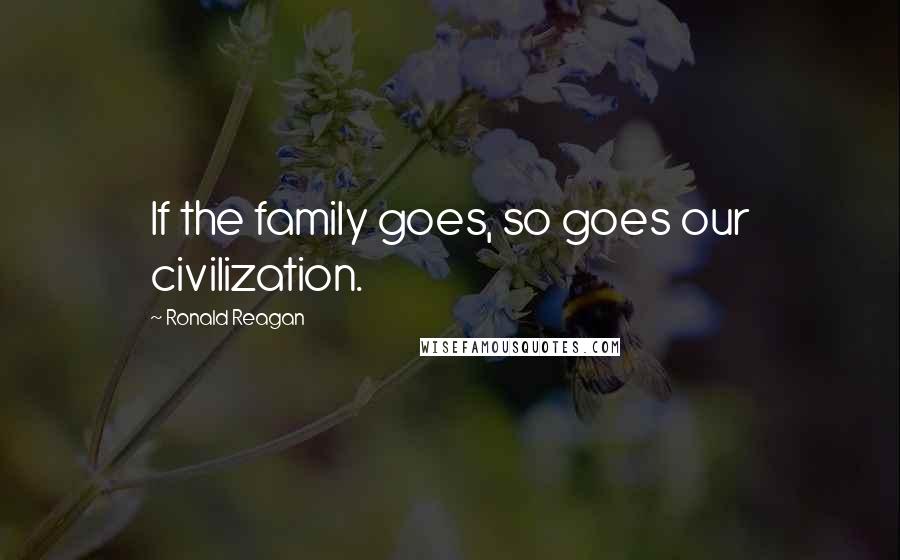 Ronald Reagan Quotes: If the family goes, so goes our civilization.