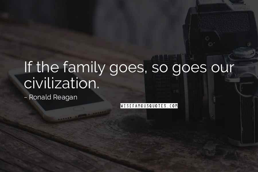 Ronald Reagan Quotes: If the family goes, so goes our civilization.