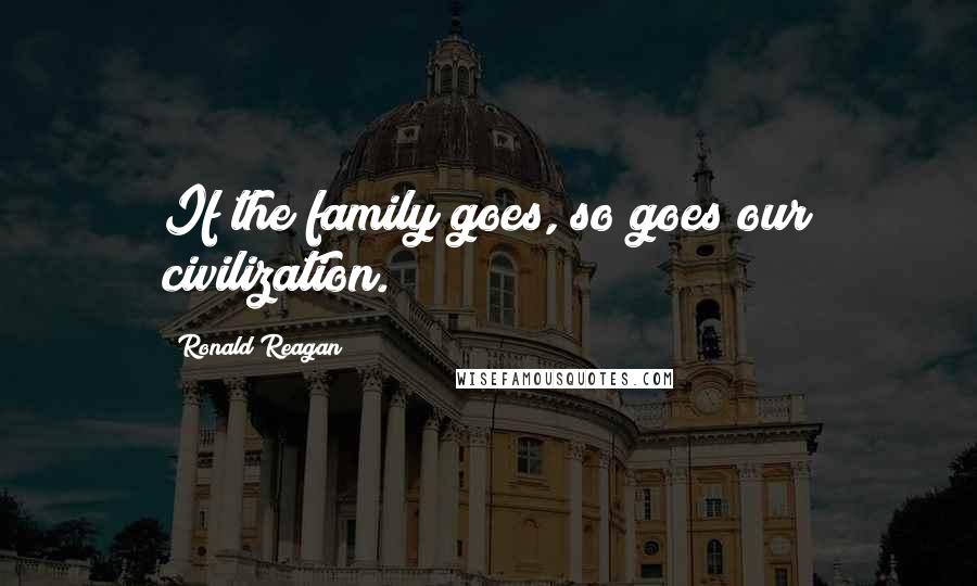 Ronald Reagan Quotes: If the family goes, so goes our civilization.