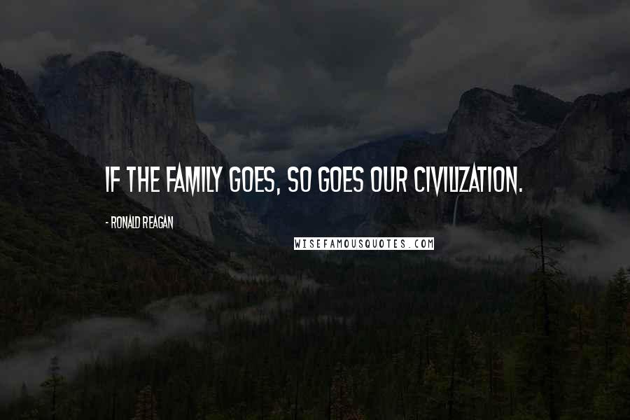 Ronald Reagan Quotes: If the family goes, so goes our civilization.